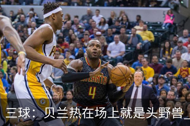 三球：贝兰热在场上就是头野兽 麦丹就像是2K里的完美建模球员