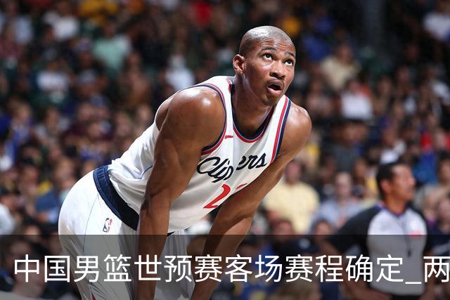 中国男篮世预赛客场赛程确定 两场比赛均在凌晨开球