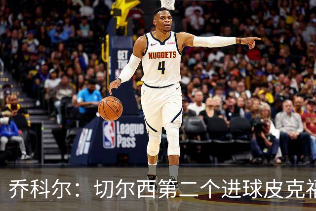 乔科尔：切尔西第二个进球皮克福德有些走神，他以为对手要开角球