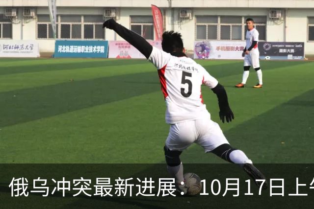 俄乌冲突最新进展：10月17日上午最新消息