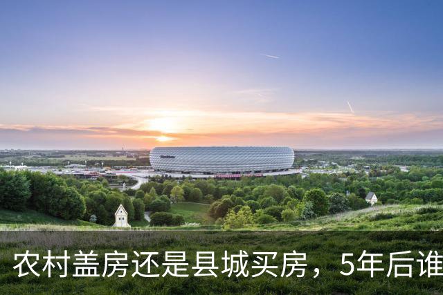 农村盖房还是县城买房，5年后谁更划算？