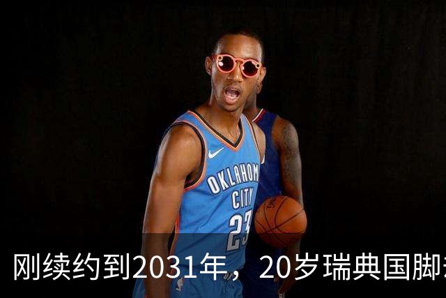 刚续约到2031年，20岁瑞典国脚却踢不上球，巴萨一直盯着