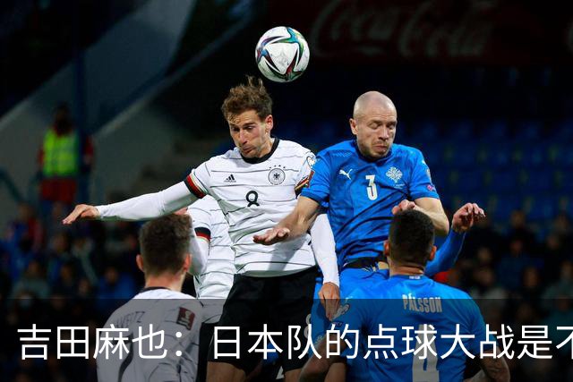 吉田麻也：日本队的点球大战是不是变强了？而且还有铃木彩艳