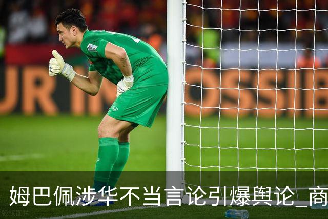 姆巴佩涉华不当言论引爆舆论 商业代言紧急“切割”