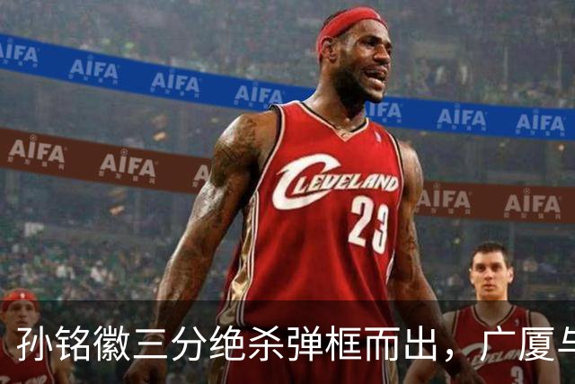 孙铭徽三分绝杀弹框而出，广厦与山西进入第二个加时