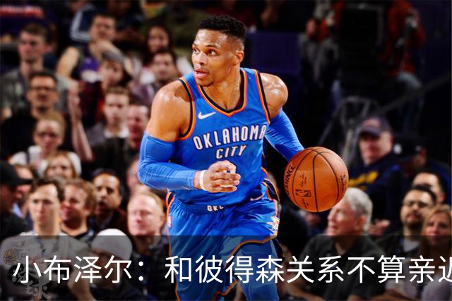 小布泽尔：和彼得森关系不算亲近，对阵爵士会全力争胜