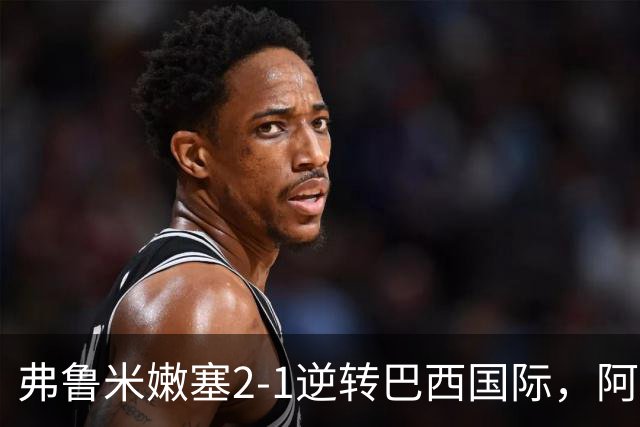 弗鲁米嫩塞2-1逆转巴西国际，阿科斯塔补时绝杀、埃尔库莱斯破门