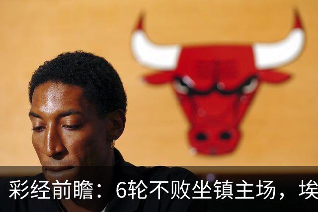 彩经前瞻：6轮不败坐镇主场，埃弗顿能否顶住切尔西火力？