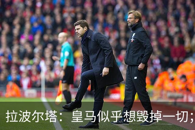 拉波尔塔：皇马似乎想毁掉一切；好在特瓦斯不会被吓倒