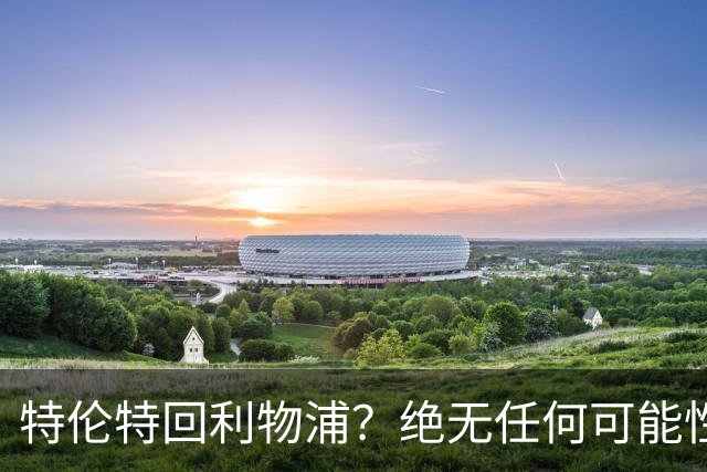 特伦特回利物浦？绝无任何可能性