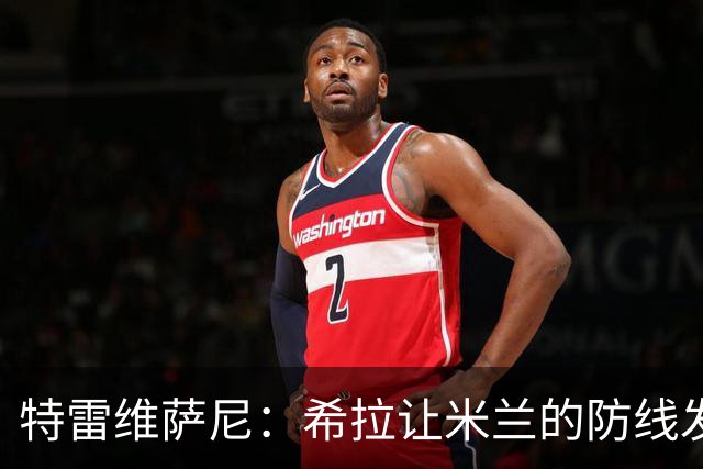 特雷维萨尼：希拉让米兰的防线发生了质变