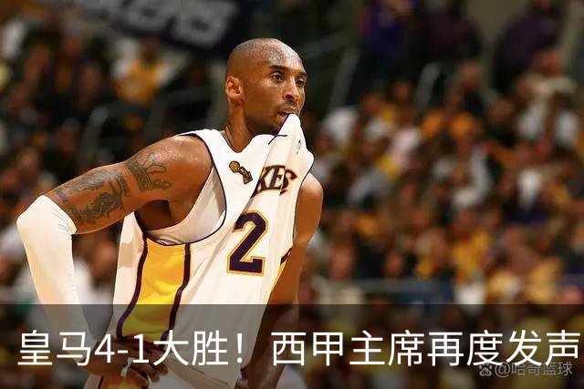 皇马4-1大胜！西甲主席再度发声，场上判罚引发热议，穆帅公开回应