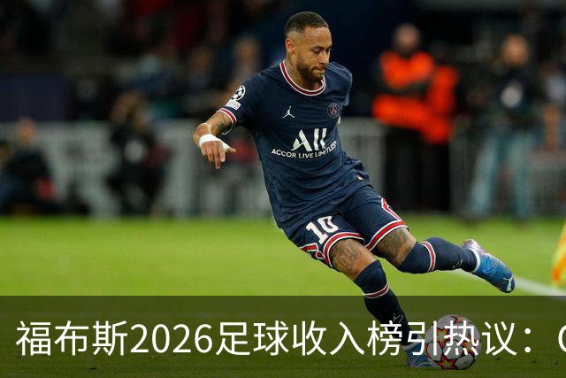 福布斯2026足球收入榜引热议：C罗3亿断层领跑，梅西紧随，哈兰德姆巴佩谁更值？