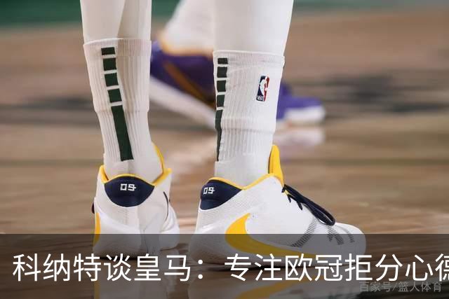 科纳特谈皇马：专注欧冠拒分心德比，盛赞迪奥曼德