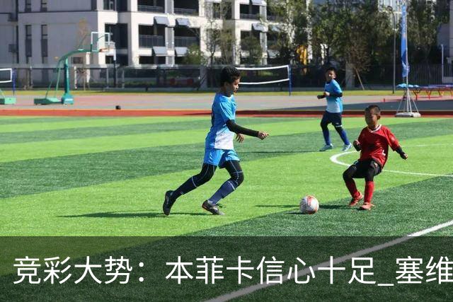 竞彩大势：本菲卡信心十足 塞维利亚主胜可期