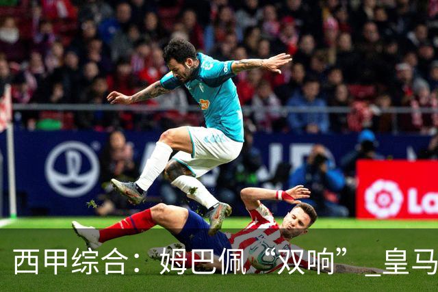 西甲综合：姆巴佩“双响” 皇马赢“国家德比”