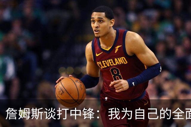詹姆斯谈打中锋：我为自己的全面性而自豪