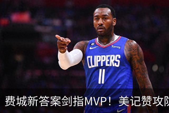 费城新答案剑指MVP！美记赞攻防俱佳无软肋 场均30+5纳斯自豪无比