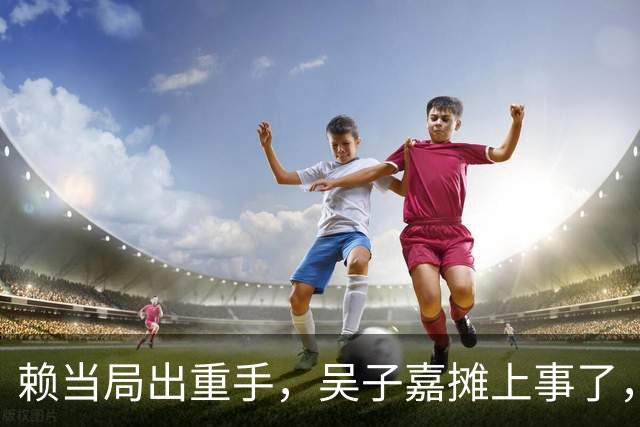 赖当局出重手，吴子嘉摊上事了，吴子嘉被带走？国民党发声了