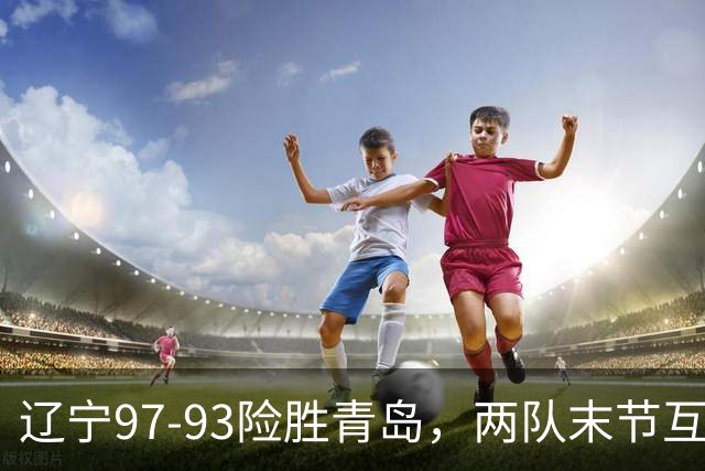 辽宁97-93险胜青岛，两队末节互送失误，谢里夫-库珀25+4+7