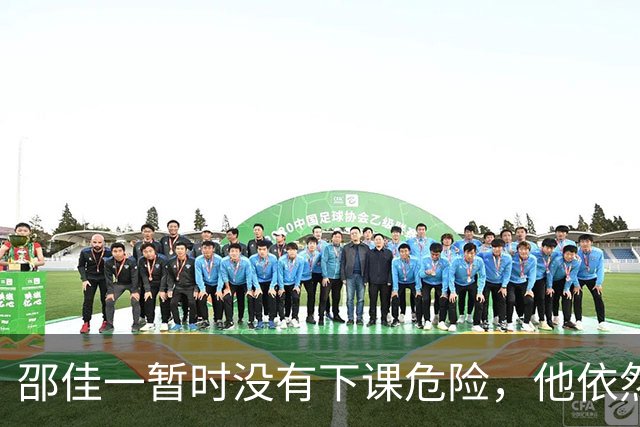 邵佳一暂时没有下课危险，他依然会继续带队，值得期待