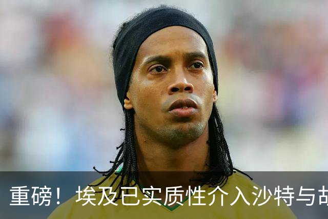 重磅！埃及已实质性介入沙特与胡塞武装的冲突