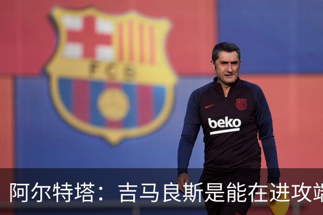 阿尔特塔：吉马良斯是能在进攻端制造巨大战术价值的顶级球员
