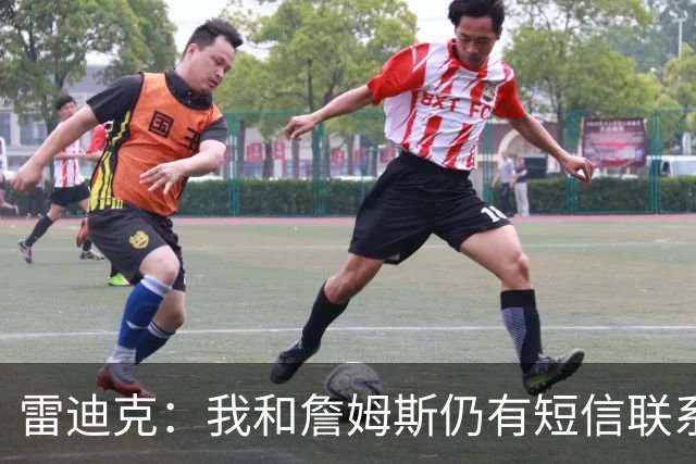 雷迪克：我和詹姆斯仍有短信联系 最怀念他始终如一的职业态度