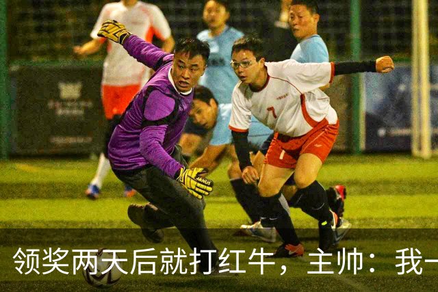 领奖两天后就打红牛，主帅：我一点都不担心梅西