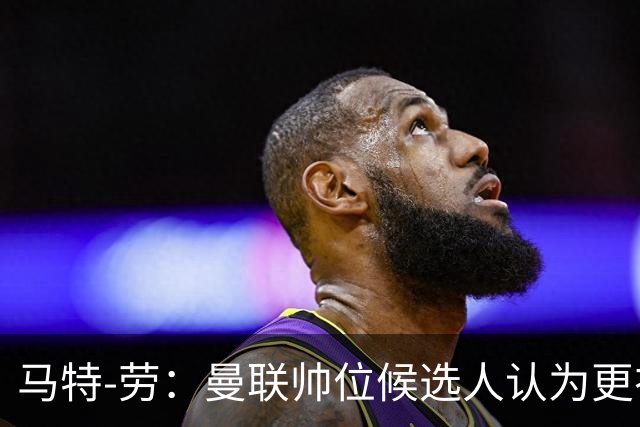 马特-劳：曼联帅位候选人认为更衣室失控，球员发言了过多言论