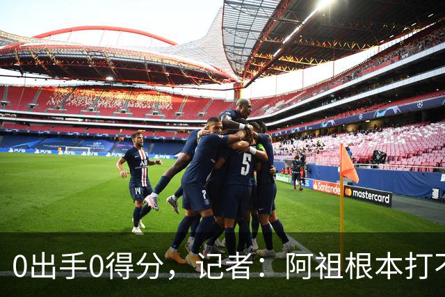 0出手0得分，记者：阿祖根本打不了这个级别的比赛