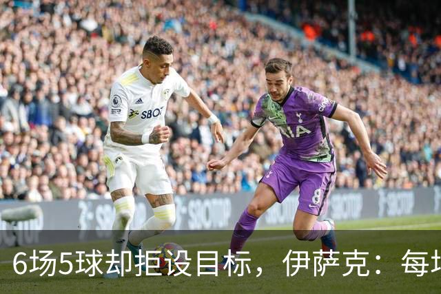 6场5球却拒设目标，伊萨克：每场都想进球